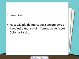 • Iluminismo.
• Necessidade de mercados consumidores-
Revolução Industrial - Tentativa de Pacto
Colonial tardio.
 