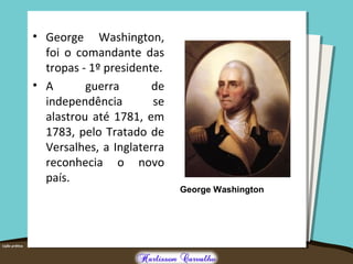 • George Washington,
foi o comandante das
tropas - 1º presidente.
• A guerra de
independência se
alastrou até 1781, em
1783, pelo Tratado de
Versalhes, a Inglaterra
reconhecia o novo
país.
George Washington
 