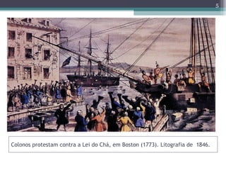 Colonos protestam contra a Lei do Chá, em Boston (1773). Litografia de 1846.
5
 