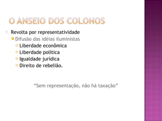 Revolta por representatividade
 Difusão das idéias iluministas
 Liberdade econômica
 Liberdade política
 Igualdade jurídica
 Direito de rebelião.
“Sem representação, não há taxação”
 