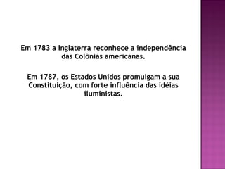 Em 1783 a Inglaterra reconhece a independência
das Colônias americanas.
Em 1787, os Estados Unidos promulgam a sua
Constituição, com forte influência das idéias
iluministas.
 