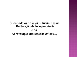 Discutindo os princípios iluministas na
Declaração de Independência
e na
Constituição dos Estados Unidos...
 