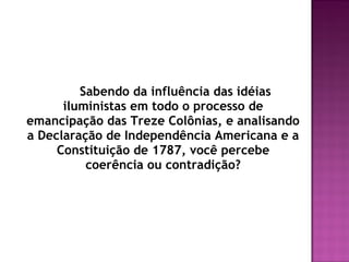 Sabendo da influência das idéias
iluministas em todo o processo de
emancipação das Treze Colônias, e analisando
a Declaração de Independência Americana e a
Constituição de 1787, você percebe
coerência ou contradição?
 