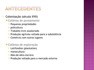  Colonização (século XVII)
 Colônias de povoamento
 Pequenas propriedades
 policultura
 Trabalho livre assalariado
 Produção agrícola voltada para a subsistência
 Comércio com outros lugares
 Colônias de exploração
 Latifúndios (plantation)
 monocultura
 Mão-de-obra escrava
 Produção voltada para o mercado externo
 