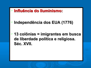  Influência do Iluminismo:Influência do Iluminismo:
 Independência dos EUA (1776)Independência dos EUA (1776)
 13 colônias = imigrantes em busca13 colônias = imigrantes em busca
de liberdade política e religiosa.de liberdade política e religiosa.
Séc. XVII.Séc. XVII.
 