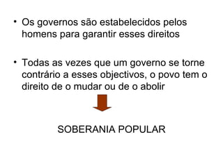 • Os governos são estabelecidos pelos
  homens para garantir esses direitos

• Todas as vezes que um governo se torne
  contrário a esses objectivos, o povo tem o
  direito de o mudar ou de o abolir



         SOBERANIA POPULAR
 