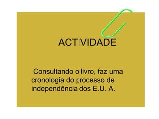 ACTIVIDADE

 Consultando o livro, faz uma
cronologia do processo de
independência dos E.U. A.
 