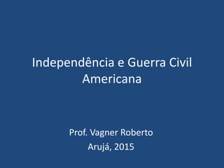 Independência e Guerra Civil
Americana
Prof. Vagner Roberto
Arujá, 2015
 