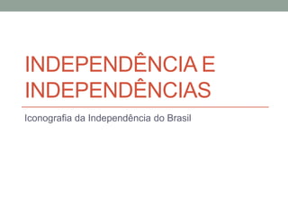 INDEPENDÊNCIA E
INDEPENDÊNCIAS
Iconografia da Independência do Brasil
 