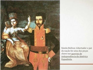 Simón Bolívar, Libertador e pai
da nação foi uma das peças
chave nas guerras de
independência da América
Espanhola.
 