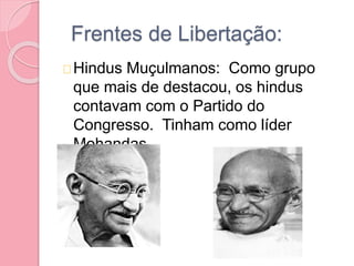 Frentes de Libertação:
Hindus Muçulmanos: Como grupo
que mais de destacou, os hindus
contavam com o Partido do
Congresso. Tinham como líder
Mohandas.
 