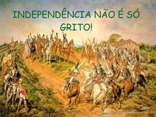 INDEPENDÊNCIA NÃO É SÓ GRITO! 