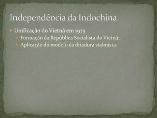  Unificação do Vietnã em 1975
   Formação da República Socialista do Vietnã;
   Aplicação do modelo da ditadura stalinista.
 