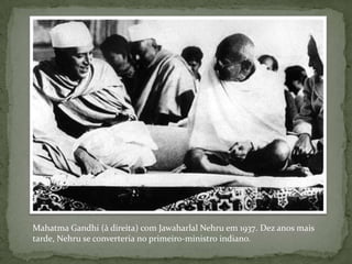 Mahatma Gandhi (à direita) com Jawaharlal Nehru em 1937. Dez anos mais
tarde, Nehru se converteria no primeiro-ministro indiano.
 