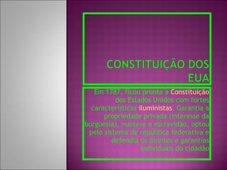 Em 1787, ficou pronta a  Constituição  dos Estados Unidos com fortes características  iluministas . Garantia a propriedade privada (interesse da burguesia),  manteve  a escravidão, optou pelo sistema de república federativa e defendia os direitos e garantias individuais do cidadão 