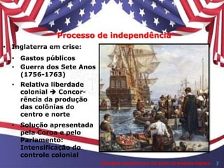 Processo de independência
• Inglaterra em crise:
• Gastos públicos
• Guerra dos Sete Anos
(1756-1763)
• Relativa liberdade
colonial  Concor-
rência da produção
das colônias do
centro e norte
• Solução apresentada
pela Coroa e pelo
Parlamento:
Intensificação do
controle colonial
Atividade comercial em um porto da América Inglesa 7
 