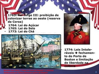 • 1763: Rei Jorge III: proibição de
colonizar terras ao oeste (reserva
da Coroa)
• 1764: Lei do Açúcar
• 1765: Lei do Selo
• 1773: Lei do Chá
• 1774: Leis Intole-
ráveis  fechamen-
to do Porto de
Boston e limitação
de liberdade na
colônia
Boston Tea Party (“Festa do Chá de Boston”): colonos
disfarçados de índios atacaram porto de Boston 8
 