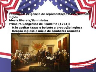 • População: exigência de representação no Parlamento
inglês
• Ideais liberais/iluministas
• Primeiro Congresso de Filadélfia (1774):
• Reação inglesa e início de combates armados
• Não aceitar taxas e boicote a produção inglesa
Representantes reunidos
no Primeiro Congresso
Continental de Filadélfia
9
 
