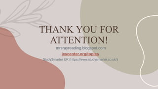 THANK YOU FOR
ATTENTION!
mrsrayreading.blogspot.com
iescenter.org/topics
StudySmarter UK (https://www.studysmarter.co.uk/)
 