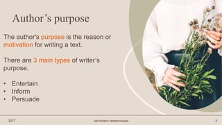 Author’s purpose
The author's purpose is the reason or
motivation for writing a text.
There are 3 main types of writer’s
purpose.
• Entertain
• Inform
• Persuade
20ГГ заголовок презентации 3
 