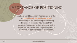 IMPORTANCE OF POSITIONING
Authors want to position themselves in order
to control how their text is perceived.
Positioning is an important part of writing
because it concerns how the author
presents themselves to their readers; so it is
important for them to get it right in order for
their work to come across as they intend.
20ГГ заголовок презентации 6
 