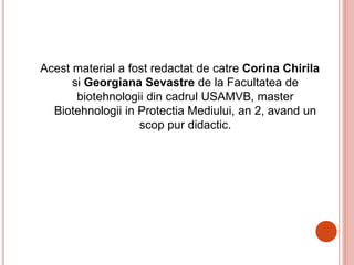 Acest material a fost redactat de catre Corina Chirila
si Georgiana Sevastre de la Facultatea de
biotehnologii din cadrul USAMVB, master
Biotehnologii in Protectia Mediului, an 2, avand un
scop pur didactic.
 