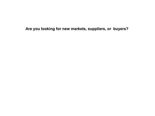 Are you looking for new markets, suppliers, or  buyers?  