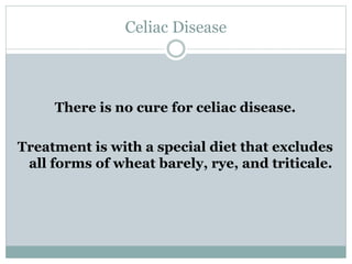 Celiac Disease
There is no cure for celiac disease.
Treatment is with a special diet that excludes
all forms of wheat barely, rye, and triticale.
 
