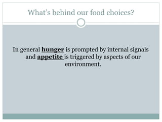 What’s behind our food choices?
In general hunger is prompted by internal signals
and appetite is triggered by aspects of our
environment.
 
