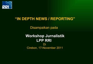 “IN DEPTH NEWS / REPORTING”

       Disampaikan pada

    Workshop Jurnalistik
         LPP RRI
                 Di
     Cirebon, 17-November 2011
 