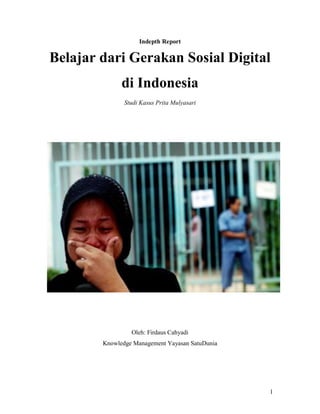 Indepth Report

Belajar dari Gerakan Sosial Digital
              di Indonesia
               Studi Kasus Prita Mulyasari




                 Oleh: Firdaus Cahyadi
        Knowledge Management Yayasan SatuDunia




                                                 1
 