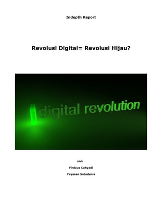 Indepth Report




Revolusi Digital= Revolusi Hijau?




                oleh :

            Firdaus Cahyadi

           Yayasan Satudunia
 