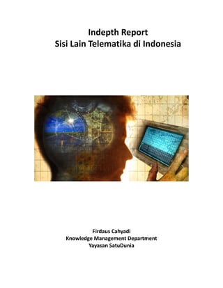 Indepth Report
Sisi Lain Telematika di Indonesia




           Firdaus Cahyadi
  Knowledge Management Department
          Yayasan SatuDunia
 