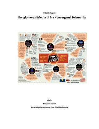 Indepth Report

Konglomerasi Media di Era Konvergensi Telematika




                          Oleh:
                     Firdaus Cahyadi
        Knowledge Department, One World Indonesia
 