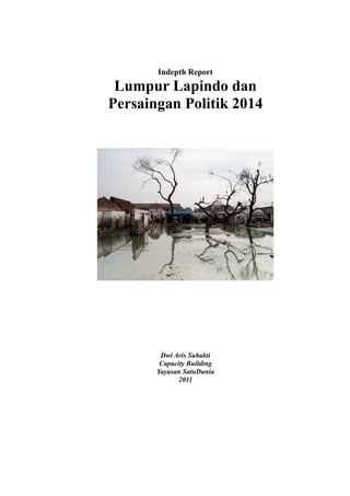 Indepth Report
 Lumpur Lapindo dan
Persaingan Politik 2014




        Dwi Aris Subakti
        Capacity Building
       Yayasan SatuDunia
              2011
 