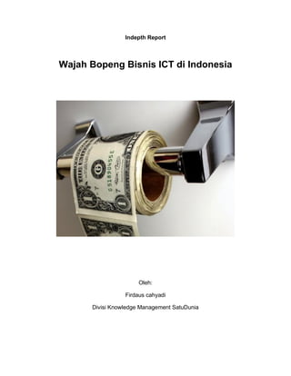 Indepth Report



Wajah Bopeng Bisnis ICT di Indonesia




                      Oleh:

                 Firdaus cahyadi

      Divisi Knowledge Management SatuDunia
 