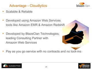 Advantage - Cloudlytics
• Scalable & Reliable

• Developed using Amazon Web Services
tools like Amazon EMR & Amazon Redshift

• Developed by BlazeClan Technologies,
leading Consulting Partner with
Amazon Web Services

• Pay as you go service with no contracts and no lock-ins

25

 