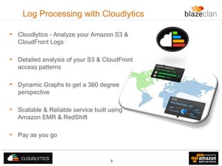 Log Processing with Cloudlytics
• Cloudlytics - Analyze your Amazon S3 &
CloudFront Logs

• Detailed analysis of your S3 & CloudFront
access patterns

• Dynamic Graphs to get a 360 degree
perspective

• Scalable & Reliable service built using
Amazon EMR & RedShift

• Pay as you go

8

 