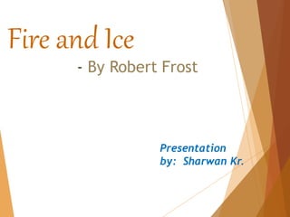 Fire and Ice
- By Robert Frost
Presentation
by: Sharwan Kr.
 