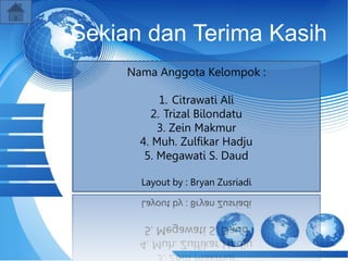 Sekian dan Terima Kasih
Nama Anggota Kelompok :
1. Citrawati Ali
2. Trizal Bilondatu
3. Zein Makmur
4. Muh. Zulfikar Hadju
5. Megawati S. Daud
Layout by : Bryan Zusriadi
 