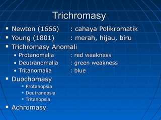 TTrriicchhrroommaassyy 
 NNeewwttoonn ((11666666)) :: ccaahhaayyaa PPoolliikkrroommaattiikk 
 YYoouunngg ((11880011)) :: mmeerraahh,, hhiijjaauu,, bbiirruu 
 TTrriicchhrroommaassyy AAnnoommaallii 
• PPrroottaannoommaalliiaa :: rreedd wweeaakknneessss 
• DDeeuuttrraannoommaalliiaa :: ggrreeeenn wweeaakknneessss 
• TTrriittaannoommaalliiaa :: bblluuee 
 DDuuoocchhoommaassyy 
 PPrroottaannooppssiiaa 
 DDeeuuttrraannooppssiiaa 
 TTrriittaannooppssiiaa 
 AAcchhrroommaassyy 
