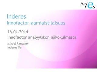 Inderes
Innofactor-aamiaistilaisuus
16.01.2014
Innofactor analyytikon näkökulmasta
Mikael Rautanen
Inderes Oy

 
