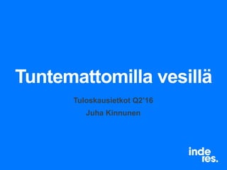 Tuntemattomilla vesillä
Tuloskausietkot Q2’16
Juha Kinnunen
 