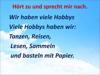 Wir haben viele Hobbys
Viele Hobbys haben wir:
Tanzen, Reisen,
Lesen, Sammeln
und basteln mit Papier.
Hört zu und sprecht mir nach.
 