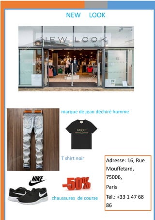 NEW LOOK
marque de jean déchiré homme
T shirt noir
chaussures de course
Adresse: 16, Rue
Mouffetard,
75006,
Paris
Tél.: +33 1 47 68
86
 