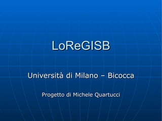LoReGISB Università di Milano – Bicocca Progetto di Michele Quartucci 