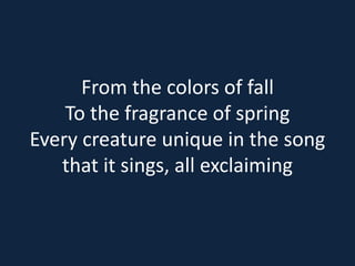 From the colors of fall 
To the fragrance of spring 
Every creature unique in the song 
that it sings, all exclaiming 
 