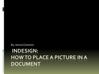 Indesign:How to Place a picture in a document By: Jessica Cameron 