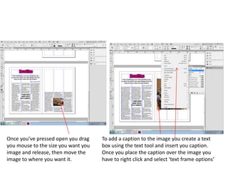 Once you’ve pressed open you drag
you mouse to the size you want you
image and release, then move the
image to where you want it.
To add a caption to the image you create a text
box using the text tool and insert you caption.
Once you place the caption over the image you
have to right click and select ‘text frame options’
 