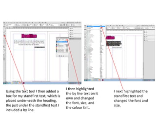 Using the text tool I then added a
box for my standfirst text, which is
placed underneath the heading,
the just under the standfirst text I
included a by line.
I then highlighted
the by line text on it
own and changed
the font, size, and
the colour tint.
I next highlighted the
standfirst text and
changed the font and
size.
 